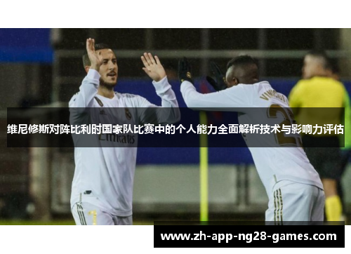 维尼修斯对阵比利时国家队比赛中的个人能力全面解析技术与影响力评估