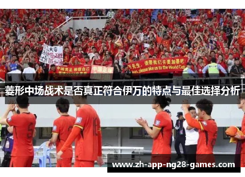 菱形中场战术是否真正符合伊万的特点与最佳选择分析