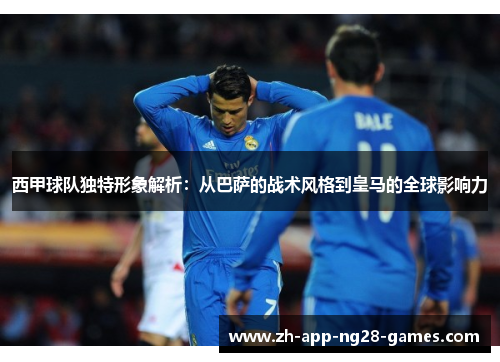 西甲球队独特形象解析：从巴萨的战术风格到皇马的全球影响力