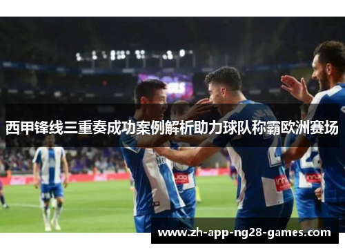 西甲锋线三重奏成功案例解析助力球队称霸欧洲赛场