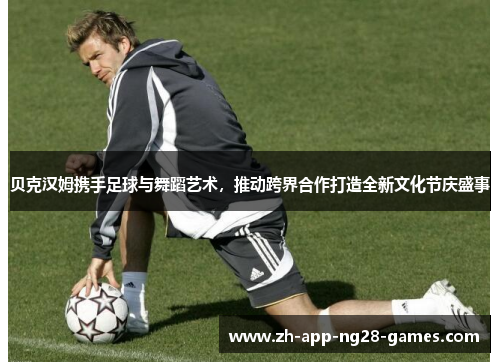 贝克汉姆携手足球与舞蹈艺术，推动跨界合作打造全新文化节庆盛事