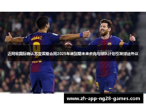 迈阿密国际确认苏亚雷斯合同2025年底到期未来去向与球队计划引发球迷热议