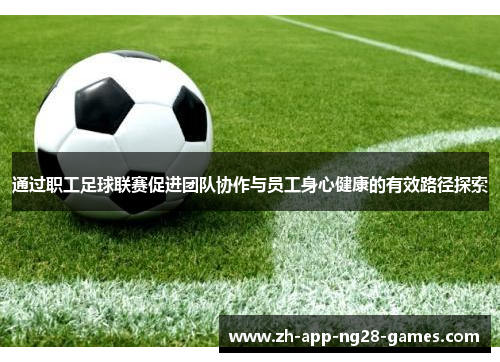 通过职工足球联赛促进团队协作与员工身心健康的有效路径探索