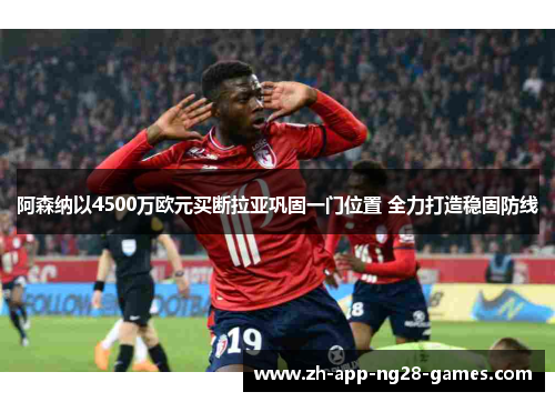 阿森纳以4500万欧元买断拉亚巩固一门位置 全力打造稳固防线 阿森纳以4500万欧元买断拉亚巩固一门位置 全力打造稳固防线