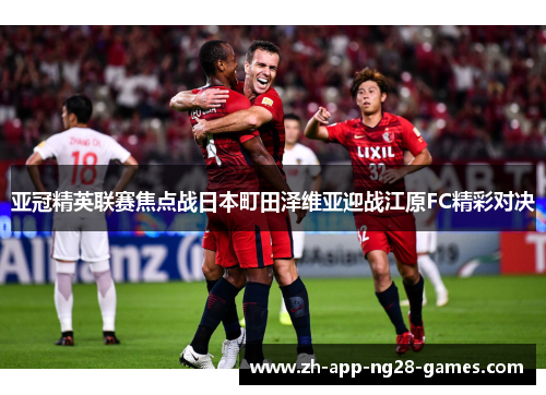 亚冠精英联赛焦点战日本町田泽维亚迎战江原FC精彩对决