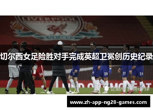 切尔西女足险胜对手完成英超卫冕创历史纪录