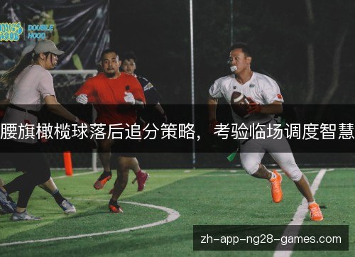 腰旗橄榄球落后追分策略，考验临场调度智慧
