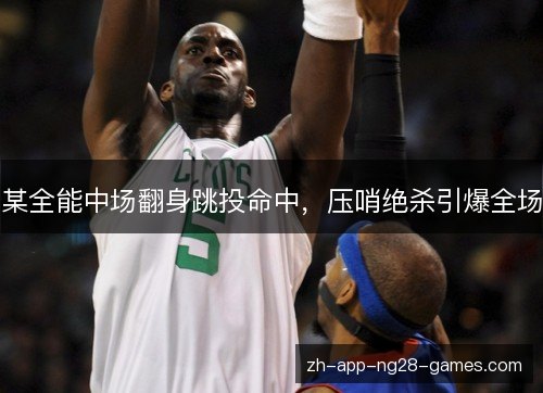 某全能中场翻身跳投命中,压哨绝杀引爆全场 某全能中场翻身跳投命中,压哨绝杀引爆全场
