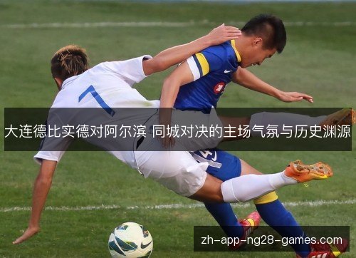 大连德比实德对阿尔滨 同城对决的主场气氛与历史渊源 大连德比实德对阿尔滨 同城对决的主场气氛与历史渊源
